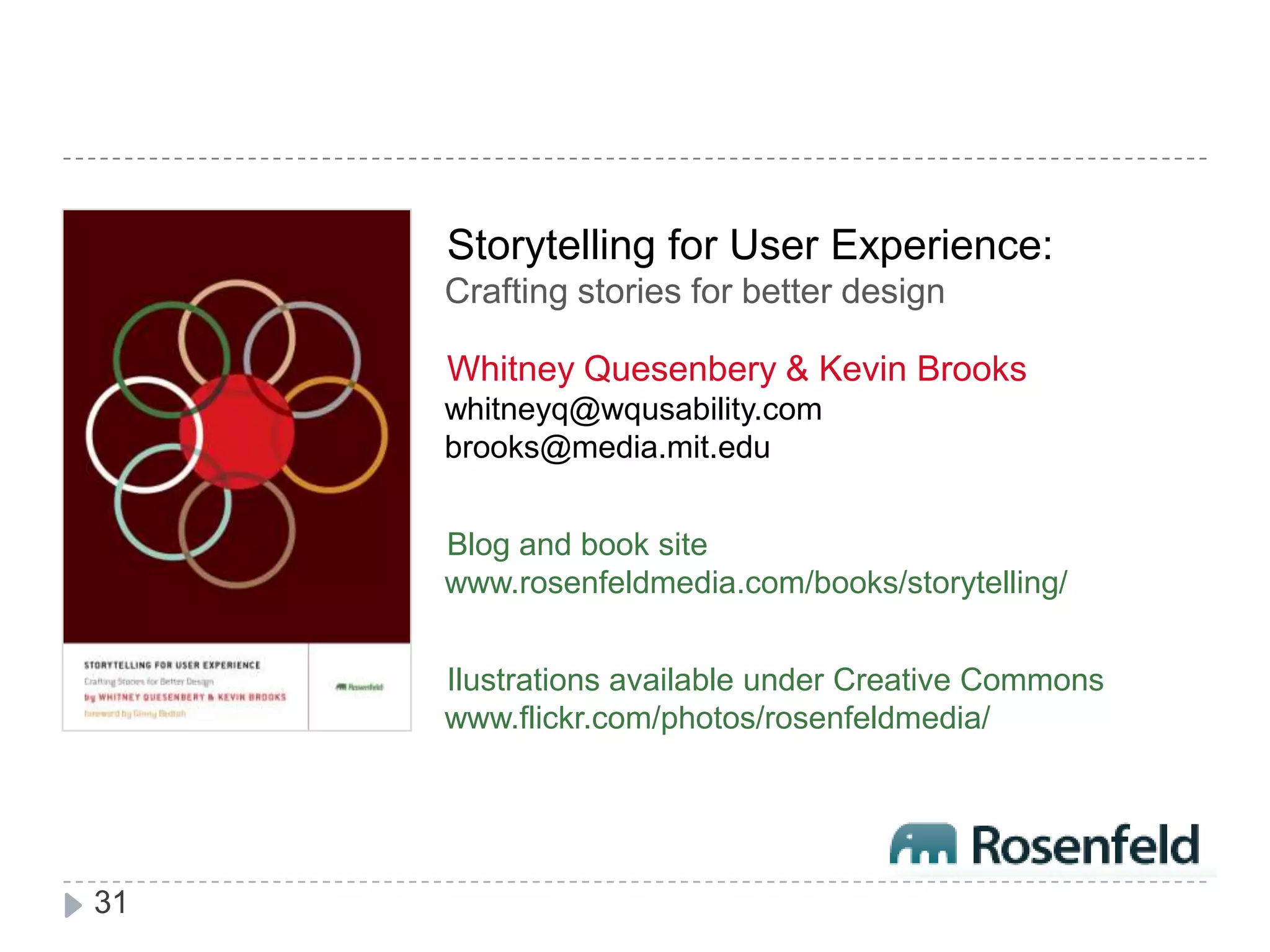 Storytelling for User Experience:Crafting stories for better designWhitney Quesenbery & Kevin Brookswhitneyq@wqusability.combrooks@media.mit.eduBlog and book sitewww.rosenfeldmedia.com/books/storytelling/Ilustrations available under Creative Commons www.flickr.com/photos/rosenfeldmedia/