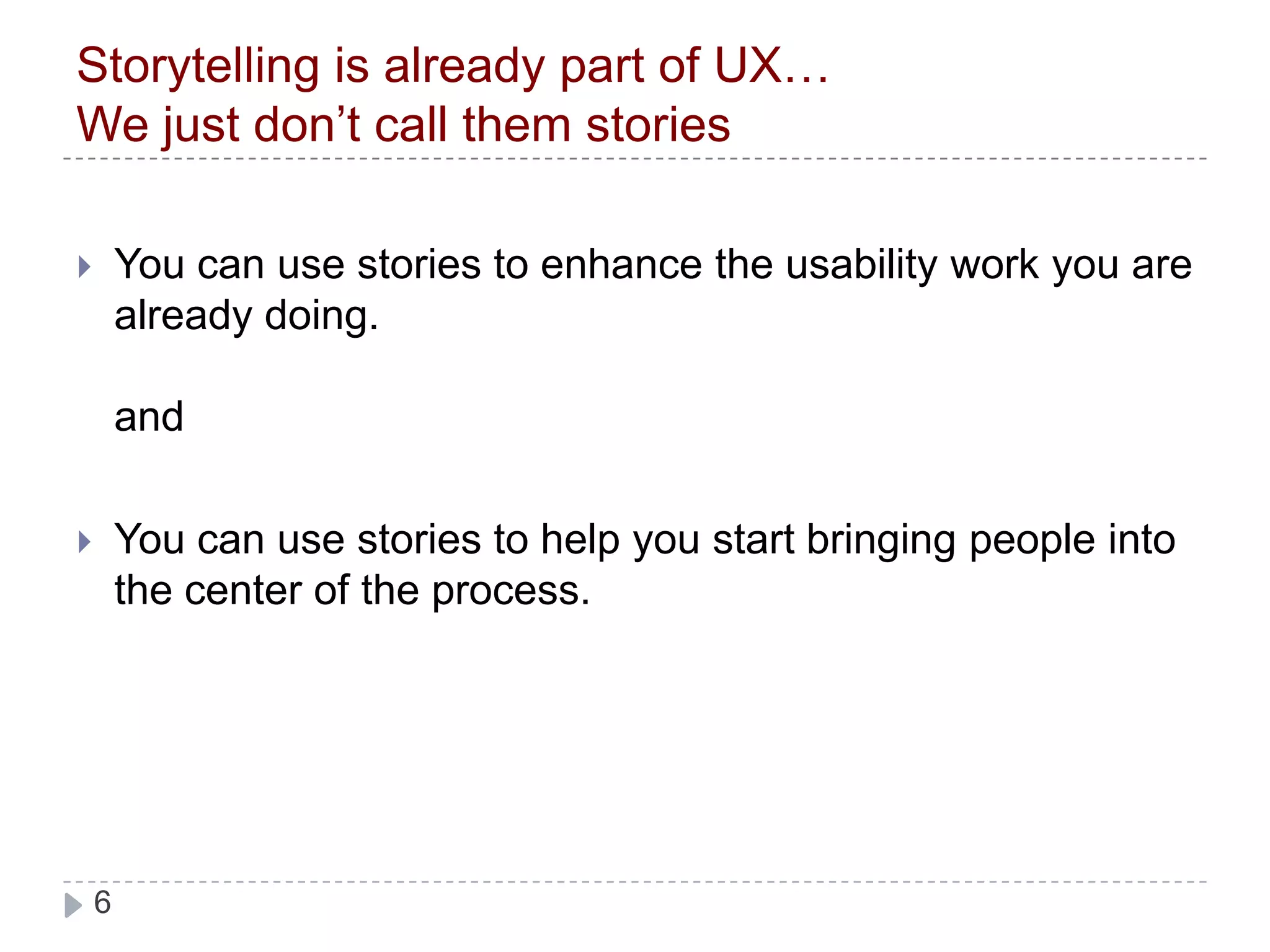 Storytelling is already part of UX…We just don’t call them storiesYou can use stories to enhance the usability work you are already doing.andYou can use stories to help you start bringing people into the center of the process.
