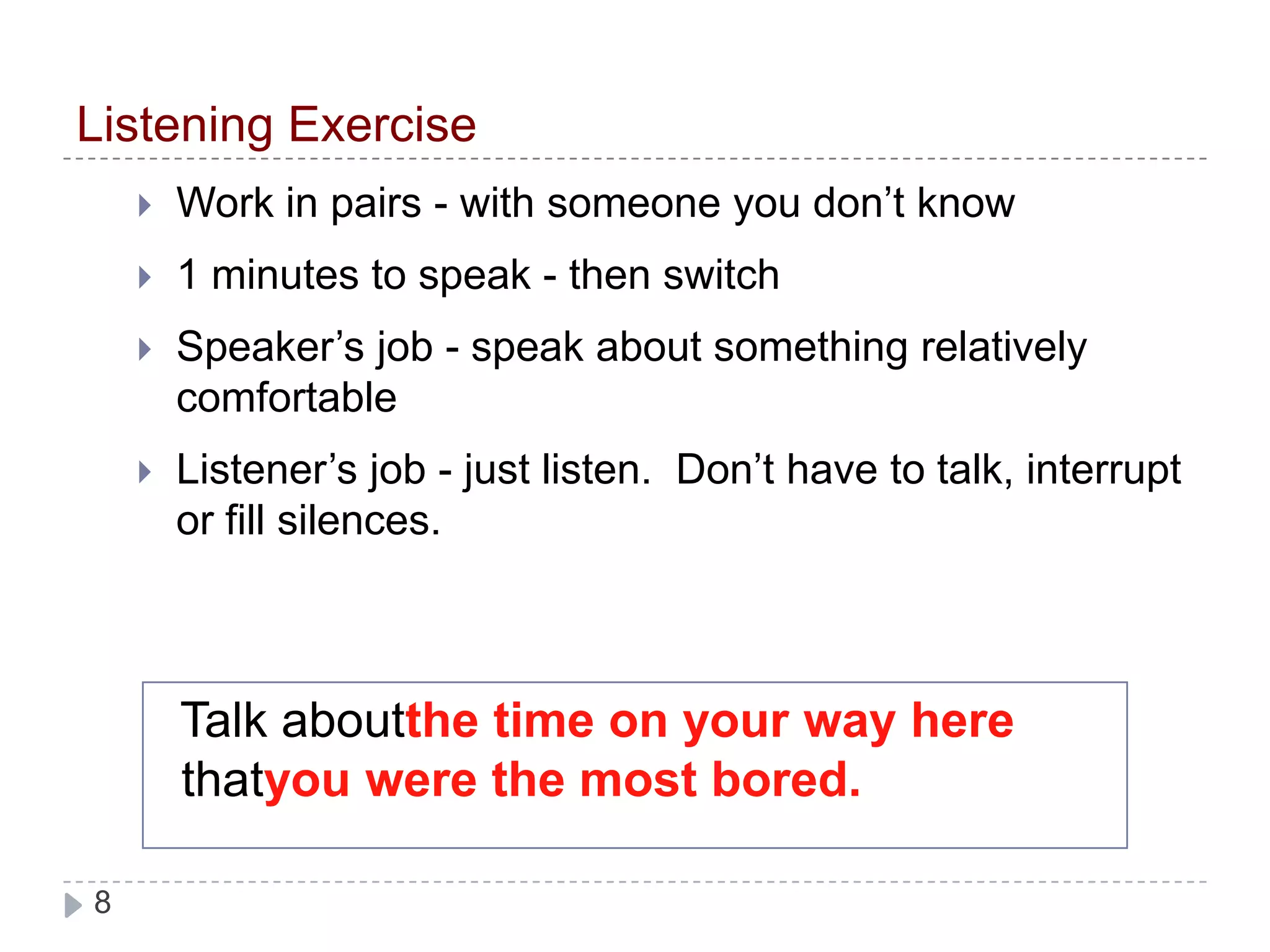 Listening ExerciseWork in pairs - with someone you don’t know1 minutes to speak - then switchSpeaker’s job - speak about something relatively comfortableListener’s job - just listen.  Don’t have to talk, interrupt or fill silences.Talk aboutthe time on your way here thatyou were the most bored.