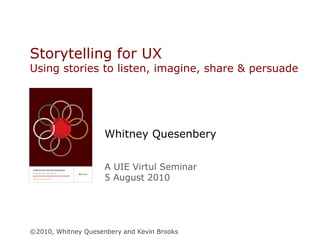Storytelling for UXUsing stories to listen, imagine, share & persuade Whitney QuesenberyA UIE Virtual Seminar5 August 2010 ©2010, Whitney Quesenbery and Kevin Brooks 