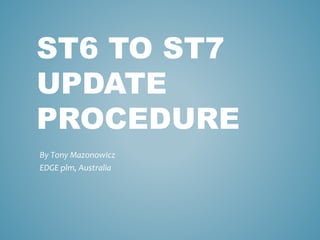 ST6 TO ST7 
UPDATE 
PROCEDURE 
By Tony Mazonowicz 
EDGE plm, Australia 
 