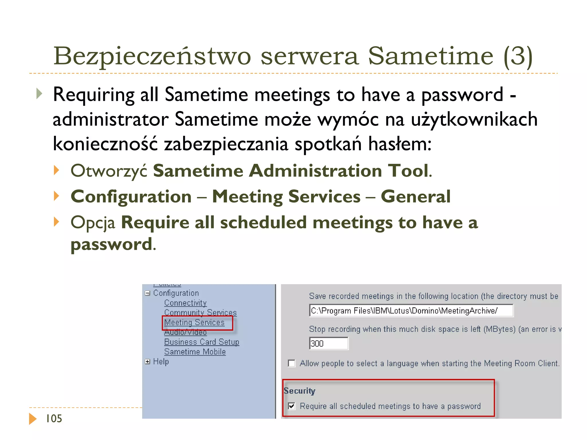 Bezpieczeństwo serwera Sametime (3) Requiring all Sametime meetings to have a password -  administrator Sametime może wymóc na użytkownikach konieczność zabezpieczania spotkań hasłem: Otworzyć  Sametime Administration Tool . Configuration  –  Meeting Services  –  General Opcja  Require all scheduled meetings to have a password . 