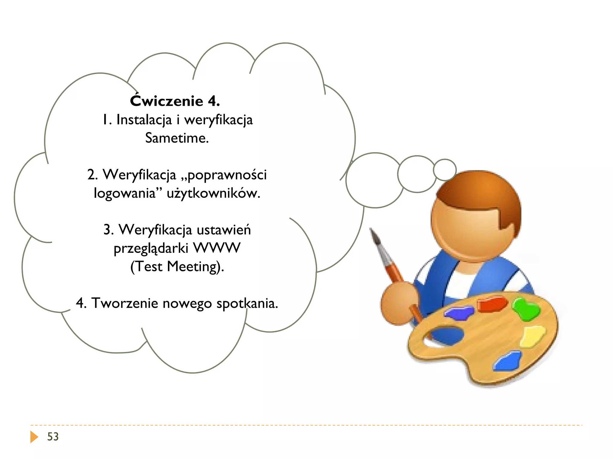 Ćwiczenie 4.   1. Instalacja i weryfikacja Sametime. 2. Weryfikacja „poprawności logowania” użytkowników. 3. Weryfikacja ustawień przeglądarki WWW (Test Meeting). 4. Tworzenie nowego spotkania. 