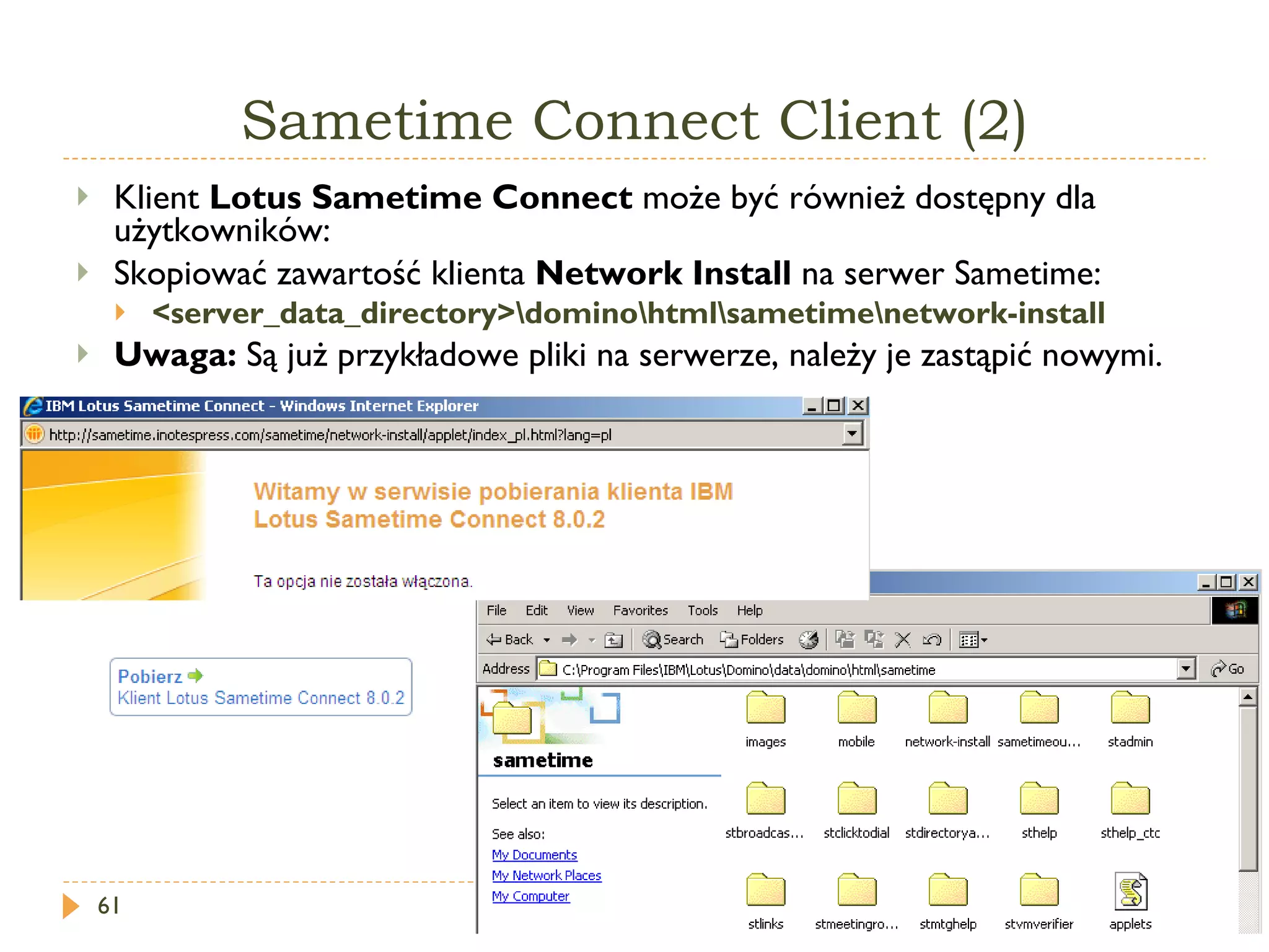 Sametime Connect Client (2) Klient  Lotus Sametime Connect  może być również dostępny dla użytkowników: Skopiować zawartość klienta  Network Install  na serwer Sametime: <server_data_directory>\domino\html\sametime\network-install Uwaga :  Są już przykładowe pliki na serwerze, należy je zastąpić nowymi. 