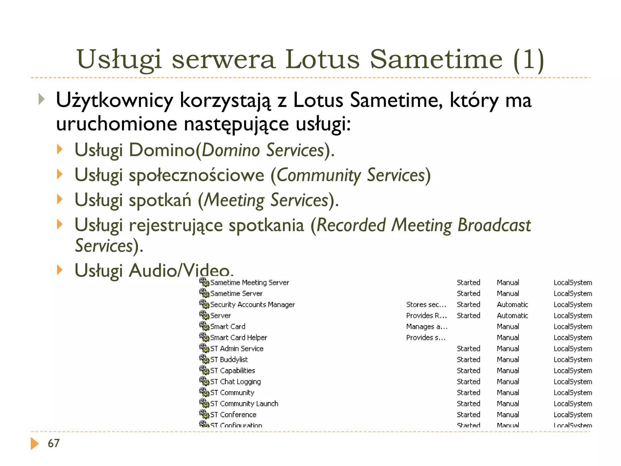 Usługi serwera Lotus Sametime (1) Użytkownicy korzystają z Lotus Sametime, który ma uruchomione następujące usługi: Usługi Domino( Domino Services ). Usługi społecznościowe ( Community Services ) Usługi spotkań ( Meeting Services ). Usługi rejestrujące spotkania ( Recorded Meeting Broadcast Services ). Usługi  Audio/Vide o. 