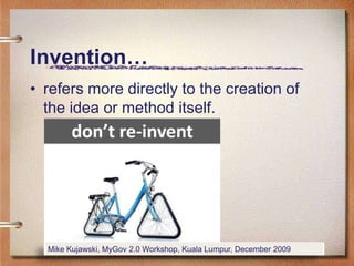 Invention…
• refers more directly to the creation of
  the idea or method itself.




                                                                   11
  Mike Kujawski, MyGov 2.0 Workshop, Kuala Lumpur, December 2009
 