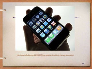 http://www.jeffbullas.com/2012/05/07/how-social-and-mobile-is-the-new-igeneration/




                                                                                     46
 