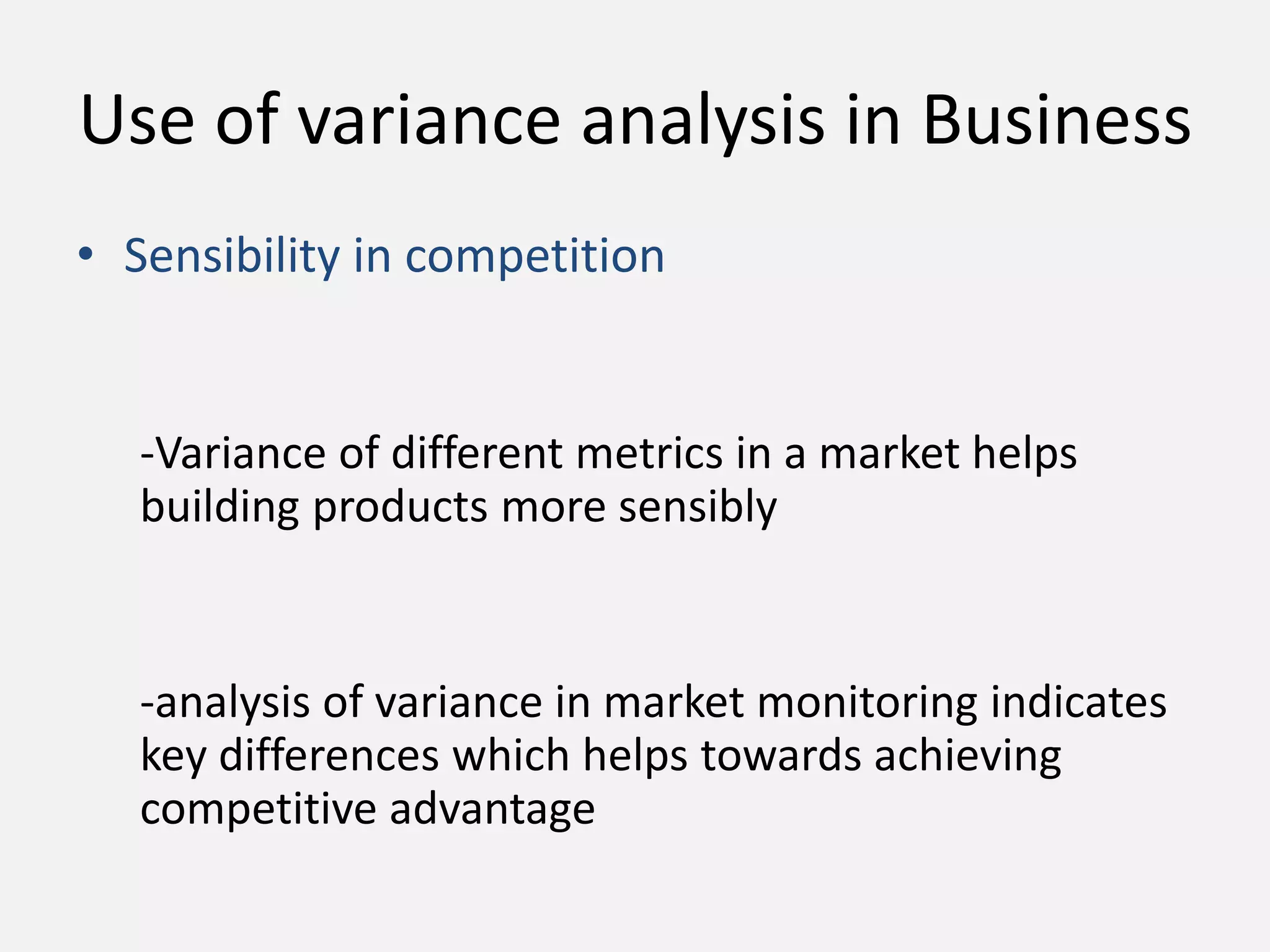 Use of variance analysis in Business 
• Sensibility in competition 
-Variance of different metrics in a market helps 
building products more sensibly 
-analysis of variance in market monitoring indicates 
key differences which helps towards achieving 
competitive advantage 
 
