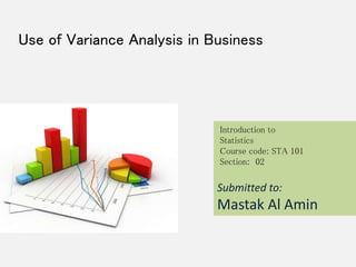 Use of Variance Analysis in Business 
Introduction to 
Statistics 
Course code: STA 101 
Section: 02 
Submitted to: 
Mastak Al Amin 
 