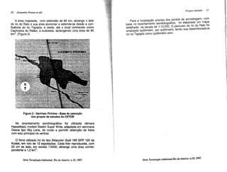 20 Alexandre Pessoa et alii
A área mapeada, com extensão de 85 km, abrange o leito
do rio do Rato e sua área aluvionar e estende-se desde a con-
fluência do rio Tapajós, a oeste, até o local conhecido como
Cachoeira do Ratão, a sudoeste, abrangendo uma área de 90
km2
• (Figura 2)
Figura 2 -" Garimpo Piririma - Base de operação
dos grupos de estudos do CETEM
No levantamento aerofotográfico foi utilizada camara
Hasselblad, modelo Swalm Super Wide, adaptada em aeronave
Cesna tipo Sky Lane, de modo a permitir obtenção de fotos
com eixo principal na vertical.
o filme utilizado foi do tipo Ektacolor Gold 160 GPF 120 da
Kodak,lem rolo de 12 exposições. Cada foto reproduzida, com
22 em de lado, em escala 1:5000, abrange uma área corres-
pondente a 1,2 km2
•
Série Tec1UJlogiaAmbiental, Rio de Janeiro, n.18, 1997.
Projeto Itaituba 21
Para a localização precisa dos pontos de amostragem, com
base no levantamento aerofotográfico, foi elaborado um map~
detalhado, na escala de 1:10.000. O percurso do rio do Rato fOI
sinalizado quilômetro por quilômetro, tendo sua desembocadura
no rip Tapajós como quilômetro zero.
Série Tec1UJlogia Ambiental,Rio de Janeiro, n.18, 1997·
 