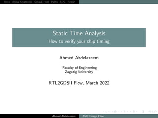 Intro Arcs& Unateness Setup& Hold Paths SDC Report
Static Time Analysis
How to verify your chip timing
Ahmed Abdelazeem
Faculty of Engineering
Zagazig University
RTL2GDSII Flow, March 2022
Ahmed Abdelazeem ASIC Design Flow
 