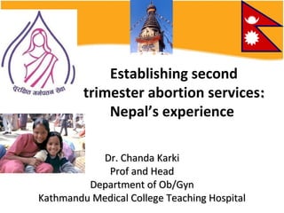 Establishing second
         trimester abortion services:
             Nepal’s experience

           Dr. Chanda Karki
            Prof and Head
         Department of Ob/Gyn
Kathmandu Medical College Teaching Hospital
 