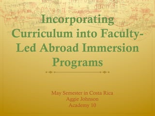Incorporating
Curriculum into FacultyLed Abroad Immersion
Programs
May Semester in Costa Rica
Aggie Johnson
Academy 10

 