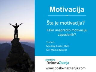 Motivacija
Treneri:
Miodrag Kostić, CMC
Mr. Marko Burazor
Šta je motivacija?
Kako unaprediti motivaciju
zaposlenih?
www.poslovnaznanja.com
 
