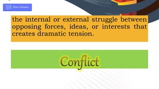 the internal or external struggle between
opposing forces, ideas, or interests that
creates dramatic tension.
 