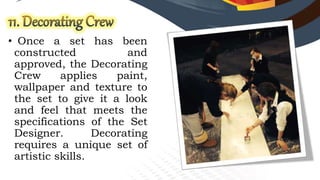 • Once a set has been
constructed and
approved, the Decorating
Crew applies paint,
wallpaper and texture to
the set to give it a look
and feel that meets the
specifications of the Set
Designer. Decorating
requires a unique set of
artistic skills.
 