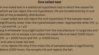 One tailed test
A one-sided test is a statistical hypothesis test in which the values for
which we can reject the null hyp...