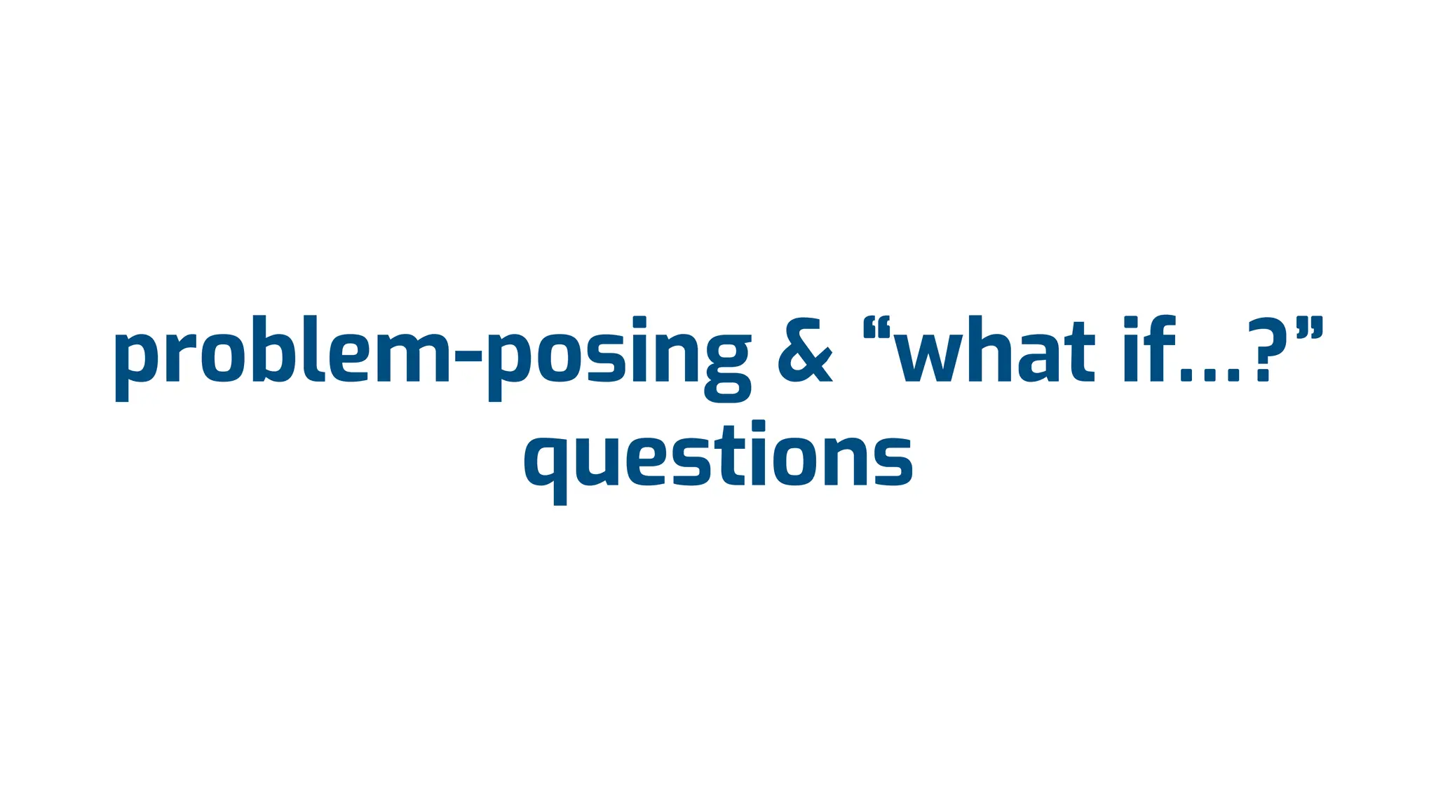 problem-posing & “what if…?”
questions
 