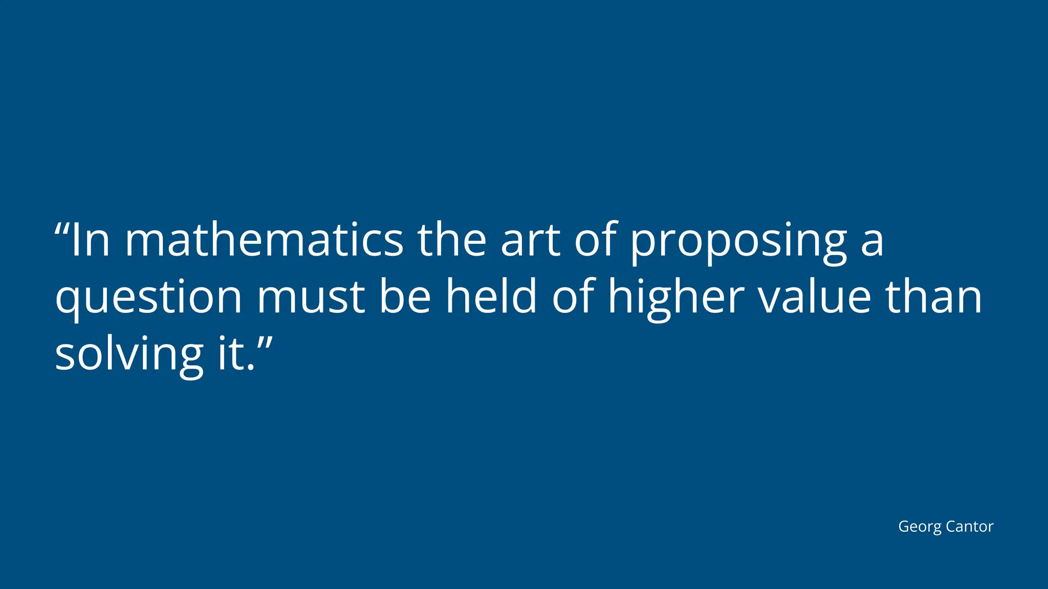 “In mathematics the art of proposing a
question must be held of higher value than
solving it.”
Georg Cantor
 