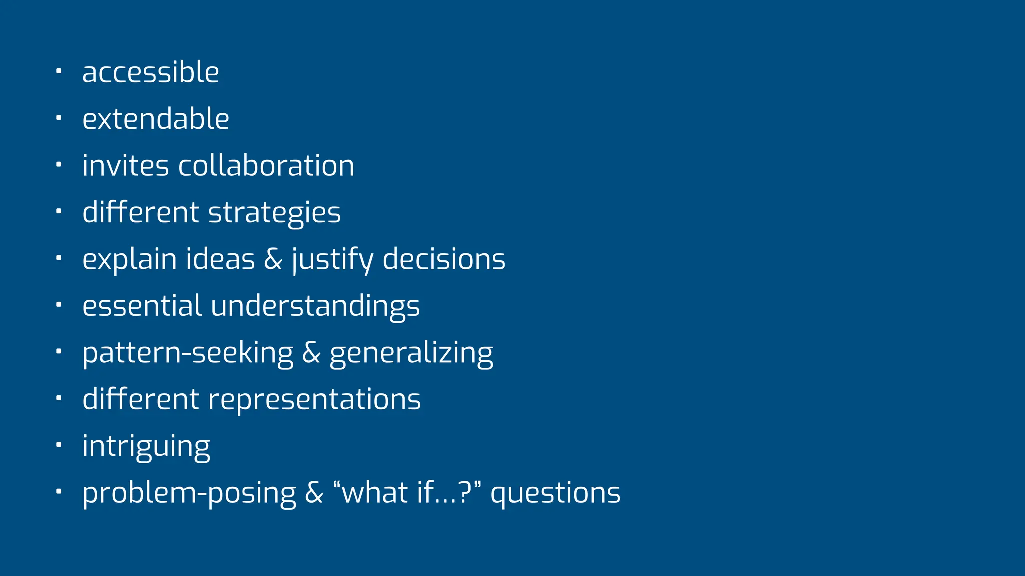 • accessible
• extendable
• invites collaboration
• di
ff
erent strategies
• explain ideas & justify decisions
• essential understandings
• pattern-seeking & generalizing
• di
ff
erent representations
• intriguing
• problem-posing & “what if…?” questions
 
