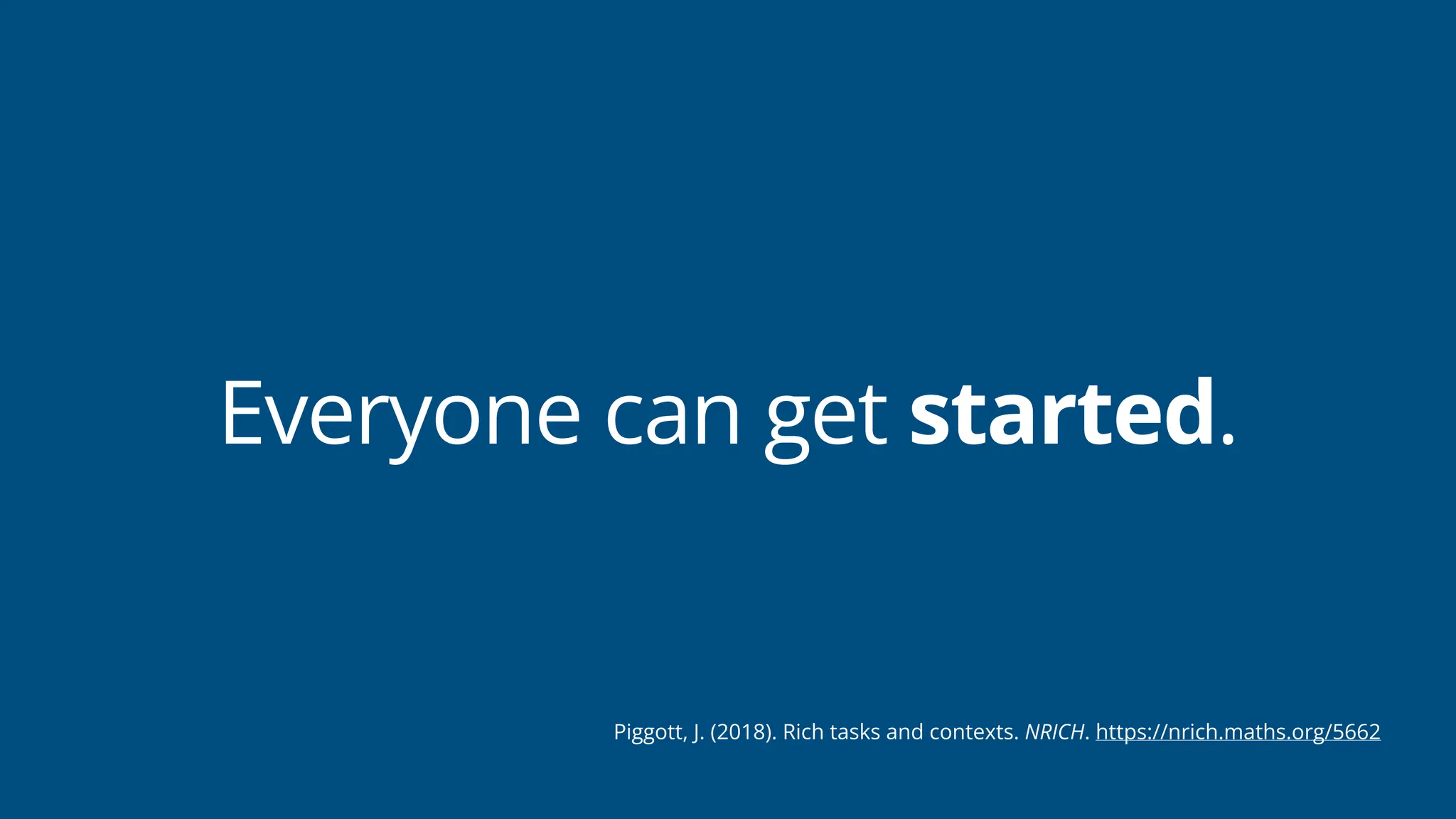 Everyone can get started.
Piggott, J. (2018). Rich tasks and contexts. NRICH. https://nrich.maths.org/5662
 