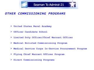OTHER COMMISSIONING PROGRAMS United States Naval Academy Officer Candidate School Limited Duty Officer/Chief Warrant Officer Medical Enlisted Commissioning Program Medical Service Corps In-Service Procurement Program Flying Chief Warrant Officer Program Direct Commissioning Programs 
