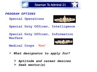 PROGRAM OPTIONS Special Operations  Special Duty Officer, Intelligence Special Duty Officer, Information Warfare Medical Corps New!   What designator to apply for? Aptitude and career desires Seek mentor(s) 