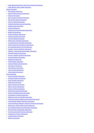 • Çağrı Merkezinde Ekip Ve Performans Yönetimi Danışmanı
• Çağrı Merkezi Team Leader Danışmanı
İletişim & Reklam
• Etkili İletişim Danışmanı
• Güzel Ve Etkili Konuşma Danışmanı
• Diksiyon Danışmanı
• Etkili Yazışma Teknikleri Danışmanı
• NLP İle Etkili İletişim Danışmanı
• Takım İçi İletişim Danışmanı
• Topluluk Önünde Konuşma Danışmanı
• Hitabet Sanatı Danışmanı
• Dinleme Danışmanı
• Nezaket Ve Protokol Kuralları Danışmanı
• Beden Dili Danışmanı
• Empati İle İletişim Danışmanı
• Çatışma Yönetimi Danışmanı
• İkna Ve Psikoloji Danışmanı
• Etkili Sunum Teknikleri Danışmanı
• İş Yazısı(Yazışma) Teknikleri Danışmanı
• Takım Oluşturma Ve Geliştirme Danışmanı
• Zor İnsanlarla İletişim Kurma Danışmanı
• İnsanları Tanıma Yöntemleri Danışmanı
• Mobbing - İşyerinde Duygusal Saldırı Danışmanı
• Pazarlama İletişimi Danışmanı
• Kurum İçi İletişim Yönetimi Danışmanı
• Kurumsal İletişim Danışmanı
• Reklamcılık Danışmanı
• Halkla İlişkiler Danışmanı
• İnternet Reklamcılığı Danışmanı
• Hızlı Okuma Danışmanı
• Hızlı Öğrenme Danışmanı
• Yaratıcı Drama Danışmanı
• İmaj Yönetimi Danışmanı
İnsan Kaynakları
• İnsan Kaynakları Danışmanı
• Personel Yönetimi Danışmanı
• Ücret Yönetimi Danışmanı
• Özlük İşleri Danışmanı
• Bordro Yönetimi Danışmanı
• Eğitim Yönetimi Danışmanı
• Kariyer Yönetimi Danışmanı
• Performans Yönetimi Danışmanı
• Ölçme Ve Değerlendirme Danışmanı
• İş Süreçlerini Yenileme Danışmanı
• Mülakat Ve Seçme Teknikleri Danışmanı
• Performans Karnesi (Balanced Scorecard) Danışmanı
• Yetkinlik Bazlı Mülakat Teknikleri Danışmanı
• Personel(Çalışan) Maliyetini Azaltma Yöntemleri Danışmanı
• Motivasyon, Çalışan Memnuniyeti Danışmanı
• Zor İnsanlarla Başa Çıkma Yöntemleri Danışmanı
• NLP Ve Koçluk Uygulamaları Danışmanı
• İş Ve Sosyal Güvenlik Hukuku Danışmanı
• Uygulamalı İş Hukuku Danışmanı
• İş Sözleşmeleri Danışmanı
• Eğitimci Danışmanı
 