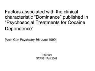 Factors associated with the clinical characteristic “Dominance” published in “Psychosocial Treatments for Cocaine Dependence”   [Arch Gen Psychiatry 56: June 1999] Tim Hare STA531 Fall 2009 