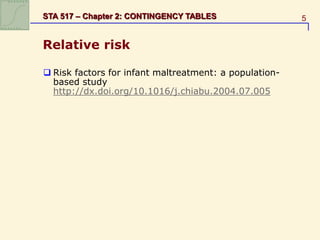 5
STA 517 – Chapter 2: CONTINGENCY TABLES
Relative risk
 Risk factors for infant maltreatment: a population-
based study
http://dx.doi.org/10.1016/j.chiabu.2004.07.005
 
