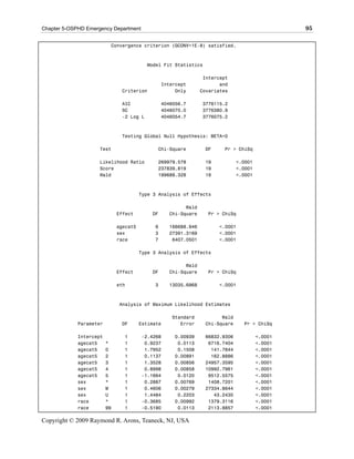 Chapter 5-OSPHD Emergency Department                                                            95

                          Convergence criterion (GCONV=1E-8) satisfied.



                                          Model Fit Statistics

                                                                 Intercept
                                                 Intercept             and
                               Criterion              Only      Covariates

                               AIC               4046056.7      3776115.2
                               SC                4046070.0      3776380.9
                               -2 Log L          4046054.7      3776075.2



                               Testing Global Null Hypothesis: BETA=0

                     Test                     Chi-Square         DF     Pr > ChiSq

                     Likelihood Ratio         269979.578         19           <.0001
                     Score                    237839.819         19           <.0001
                     Wald                     199688.328         19           <.0001



                                        Type 3 Analysis of Effects

                                                         Wald
                              Effect        DF     Chi-Square     Pr > ChiSq

                              agecat5        6     166688.946         <.0001
                              sex            3     27391.3169         <.0001
                              race           7      6407.0501         <.0001

                                        Type 3 Analysis of Effects

                                                         Wald
                              Effect        DF     Chi-Square     Pr > ChiSq

                              eth            3     13035.6968         <.0001



                              Analysis of Maximum Likelihood Estimates

                                                    Standard           Wald
             Parameter         DF       Estimate       Error     Chi-Square     Pr > ChiSq

             Intercept          1       -2.4268      0.00939     66832.9306            <.0001
             agecat5     *      1        0.9237       0.0113      6716.7404            <.0001
             agecat5     0      1        1.7952       0.1508       141.7844            <.0001
             agecat5     2      1        0.1137      0.00891       162.8886            <.0001
             agecat5     3      1        1.3528      0.00856     24957.3595            <.0001
             agecat5     4      1        0.8998      0.00858     10992.7961            <.0001
             agecat5     5      1       -1.1664       0.0120      9512.5575            <.0001
             sex         *      1        0.2887      0.00769      1408.7201            <.0001
             sex         M      1        0.4606      0.00279     27334.8644            <.0001
             sex         U      1        1.4484       0.2203        43.2430            <.0001
             race        *      1       -0.3685      0.00992      1379.3116            <.0001
             race        99     1       -0.5190       0.0113      2113.8857            <.0001

Copyright © 2009 Raymond R. Arons, Teaneck, NJ, USA
 