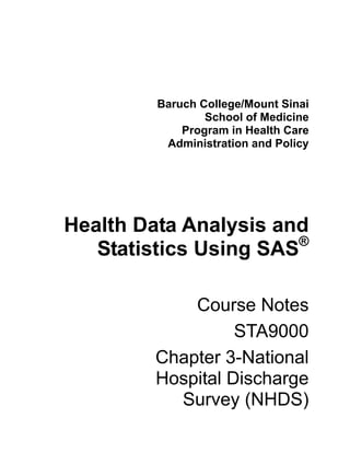 Baruch College/Mount Sinai
                 School of Medicine
             Program in Health Care
          Administration and Policy




Health Data Analysis and
                       ®
   Statistics Using SAS

            Course Notes
                  STA9000
        Chapter 3-National
        Hospital Discharge
          Survey (NHDS)
 