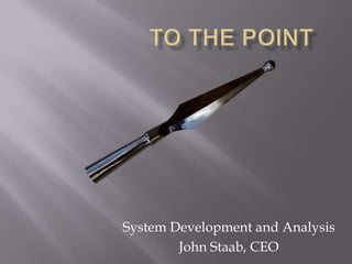 To the Point System Development and Analysis John Staab, CEO 