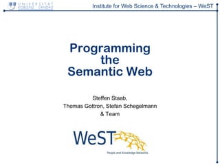 Institute for Web Science & Technologies – WeST
Programming
the
Semantic Web
Steffen Staab,
Thomas Gottron, Stefan Schegelmann
& Team
 