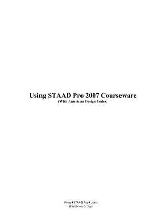Using STAAD Pro 2007 Courseware
(With American Design Codes)
Pinoy★STAAD.Pro★Users
(Facebook Group)
 