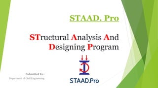 STAAD. Pro
STructural Analysis And
Designing Program
Submitted To :
Department of Civil Engineering
 