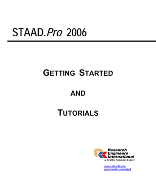 STAAD.Pro 2006


     GETTING STARTED

          AND

        TUTORIALS




                    A Bentley Solutions Center

                    www.reiworld.com
                    www.bentley.com/staad
 