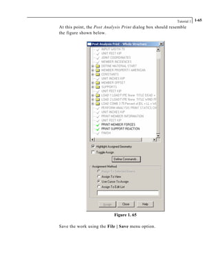 Tutorial 1 1-65
At this point, the Post Analysis Print dialog box should resemble
the figure shown below.
Figure 1. 65
Save the work using the File | Save menu option.
 