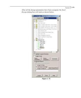 Tutorial 1 1-71
After all the design parameters have been assigned, the Steel
Design dialog box will look as shown below.
Figure 1. 72
 