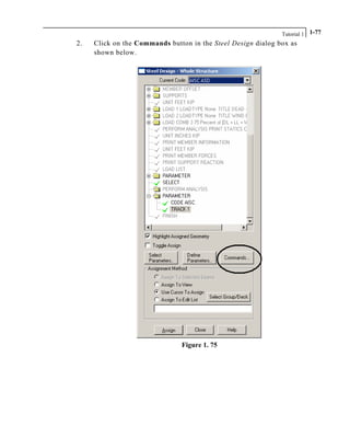 Tutorial 1 1-77
2. Click on the Commands button in the Steel Design dialog box as
shown below.
Figure 1. 75
 