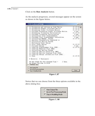 Tutorial 11-92
Click on the Run Analysis button.
As the analysis progresses, several messages appear on the screen
as shown in the figure below.
Figure 1. 87
Notice that we can choose from the three options available in the
above dialog box:
Figure 1. 88
 