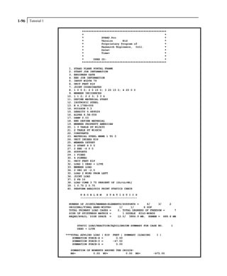 Tutorial 11-96
****************************************************
* *
* STAAD.Pro *
* Version Bld *
* Proprietary Program of *
* Research Engineers, Intl. *
* Date= *
* Time= *
* *
* USER ID: *
****************************************************
1. STAAD PLANE PORTAL FRAME
2. START JOB INFORMATION
3. ENGINEER DATE
4. END JOB INFORMATION
5. INPUT WIDTH 79
6. UNIT FEET KIP
7. JOINT COORDINATES
8. 1 0 0 0; 2 0 15 0; 3 20 15 0; 4 20 0 0
9. MEMBER INCIDENCES
10. 1 1 2; 2 2 3; 3 3 4
11. DEFINE MATERIAL START
12. ISOTROPIC STEEL
13. E 4.176E+006
14. POISSON 0.3
15. DENSITY 0.489024
16. ALPHA 6.5E-006
17. DAMP 0.03
18. END DEFINE MATERIAL
19. MEMBER PROPERTY AMERICAN
20. 1 3 TABLE ST W12X35
21. 2 TABLE ST W14X34
22. CONSTANTS
23. MATERIAL STEEL MEMB 1 TO 3
24. UNIT INCHES KIP
25. MEMBER OFFSET
26. 2 START 6 0 0
27. 2 END -6 0 0
28. SUPPORTS
29. 1 FIXED
30. 4 PINNED
31. UNIT FEET KIP
32. LOAD 1 DEAD + LIVE
33. MEMBER LOAD
34. 2 UNI GY -2.5
35. LOAD 2 WIND FROM LEFT
36. JOINT LOAD
37. 2 FX 10
38. LOAD COMB 3 75 PERCENT OF {DL+LL+WL]
39. 1 0.75 2 0.75
40. PERFORM ANALYSIS PRINT STATICS CHECK
P R O B L E M S T A T I S T I C S
-----------------------------------
NUMBER OF JOINTS/MEMBER+ELEMENTS/SUPPORTS = 4/ 3/ 2
ORIGINAL/FINAL BAND-WIDTH= 1/ 1/ 6 DOF
TOTAL PRIMARY LOAD CASES = 2, TOTAL DEGREES OF FREEDOM = 7
SIZE OF STIFFNESS MATRIX = 1 DOUBLE KILO-WORDS
REQRD/AVAIL. DISK SPACE = 12.0/ 3884.9 MB, EXMEM = 488.4 MB
STATIC LOAD/REACTION/EQUILIBRIUM SUMMARY FOR CASE NO. 1
DEAD + LIVE
***TOTAL APPLIED LOAD ( KIP FEET ) SUMMARY (LOADING 1 )
SUMMATION FORCE-X = 0.00
SUMMATION FORCE-Y = -47.50
SUMMATION FORCE-Z = 0.00
SUMMATION OF MOMENTS AROUND THE ORIGIN-
MX= 0.00 MY= 0.00 MZ= -475.00
 