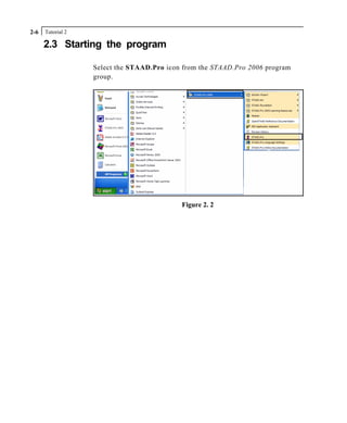 Tutorial 22-6
2.3 Starting the program
Select the STAAD.Pro icon from the STAAD.Pro 2006 program
group.
Figure 2. 2
 