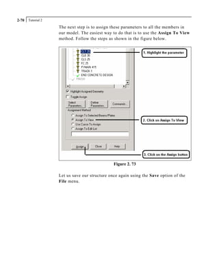 Tutorial 22-70
The next step is to assign these parameters to all the members in
our model. The easiest way to do that is to use the Assign To View
method. Follow the steps as shown in the figure below.
Figure 2. 73
Let us save our structure once again using the Save option of the
File menu.
 