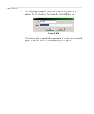 Tutorial 22-156
2. The following dialog box comes up. Here, we may provide a
caption for the picture so that it may be identified later on.
Figure 2. 170
This picture will be saved till we are ready to produce a customized
report of results. Proceed to the next section for details.
 