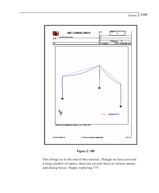 Tutorial 2 2-165
Figure 2. 180
This brings us to the end of this tutorial. Though we have covered
a large number of topics, there are several more in various menus
and dialog boxes. Happy exploring !!!!!
 
