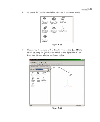 Tutorial 3 3-39
4. To select the Quad Plate option, click on it using the mouse.
Figure 3. 39
5. Then, using the mouse, either double-click on the Quad Plate
option or, drag the Quad Plate option to the right side of the
Structure Wizard window as shown below.
Figure 3. 40
 