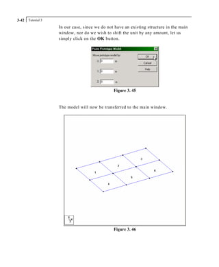 Tutorial 33-42
In our case, since we do not have an existing structure in the main
window, nor do we wish to shift the unit by any amount, let us
simply click on the OK button.
Figure 3. 45
The model will now be transferred to the main window.
Figure 3. 46
 