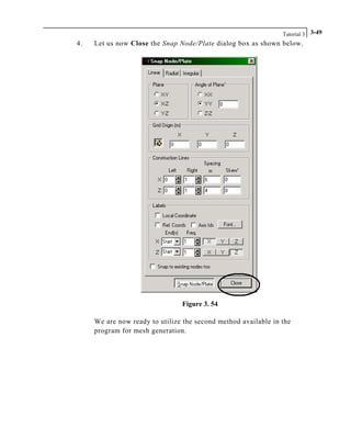 Tutorial 3 3-49
4. Let us now Close the Snap Node/Plate dialog box as shown below.
Figure 3. 54
We are now ready to utilize the second method available in the
program for mesh generation.
 