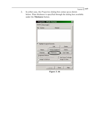 Tutorial 3 3-57
2. In either case, the Properties dialog box comes up as shown
below. Plate thickness is specified through the dialog box available
under the Thickness button.
Figure 3. 66
 